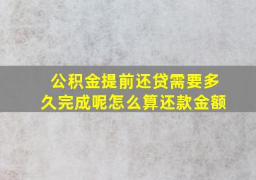 公积金提前还贷需要多久完成呢怎么算还款金额