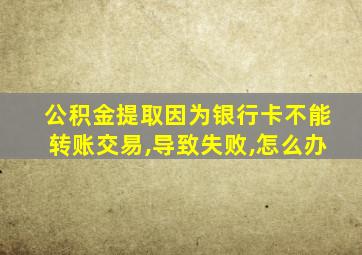 公积金提取因为银行卡不能转账交易,导致失败,怎么办