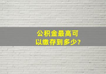 公积金最高可以缴存到多少?