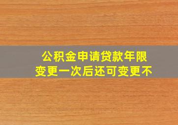 公积金申请贷款年限变更一次后还可变更不