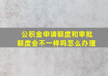 公积金申请额度和审批额度会不一样吗怎么办理