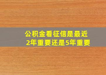 公积金看征信是最近2年重要还是5年重要