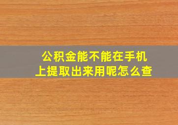 公积金能不能在手机上提取出来用呢怎么查