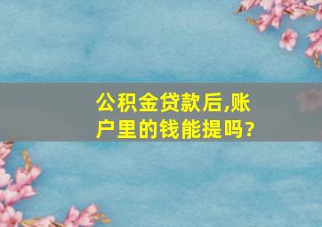 公积金贷款后,账户里的钱能提吗?