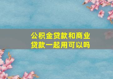 公积金贷款和商业贷款一起用可以吗