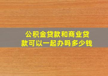 公积金贷款和商业贷款可以一起办吗多少钱