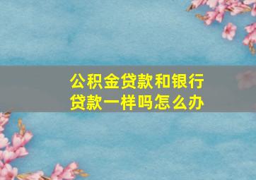 公积金贷款和银行贷款一样吗怎么办