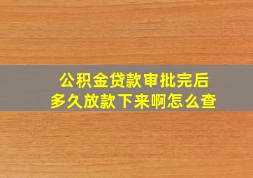 公积金贷款审批完后多久放款下来啊怎么查