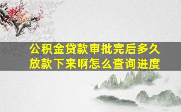 公积金贷款审批完后多久放款下来啊怎么查询进度