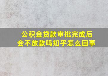 公积金贷款审批完成后会不放款吗知乎怎么回事