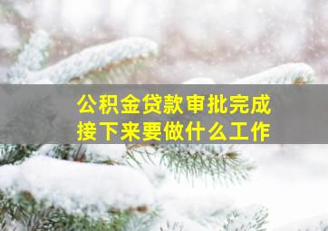 公积金贷款审批完成接下来要做什么工作