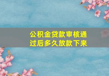 公积金贷款审核通过后多久放款下来