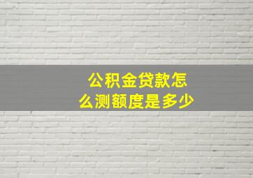 公积金贷款怎么测额度是多少