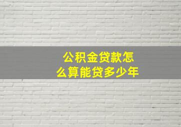 公积金贷款怎么算能贷多少年