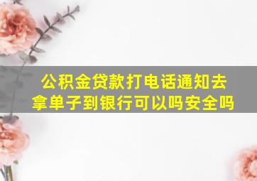 公积金贷款打电话通知去拿单子到银行可以吗安全吗