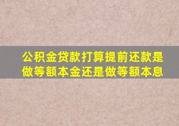 公积金贷款打算提前还款是做等额本金还是做等额本息