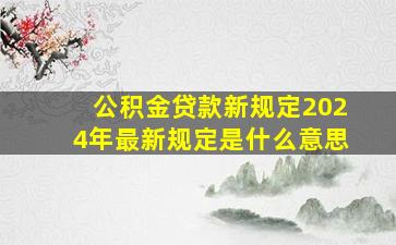 公积金贷款新规定2024年最新规定是什么意思