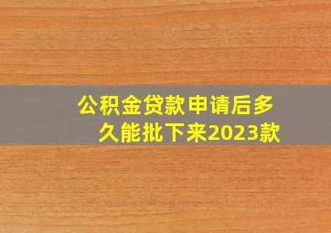 公积金贷款申请后多久能批下来2023款