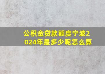 公积金贷款额度宁波2024年是多少呢怎么算