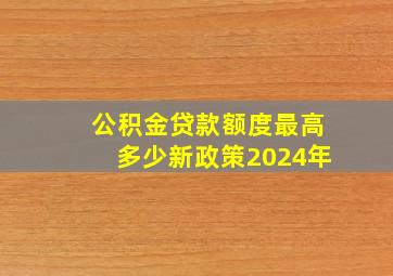 公积金贷款额度最高多少新政策2024年