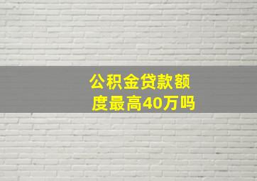 公积金贷款额度最高40万吗