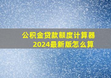 公积金贷款额度计算器2024最新版怎么算