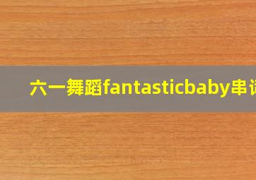 六一舞蹈fantasticbaby串词