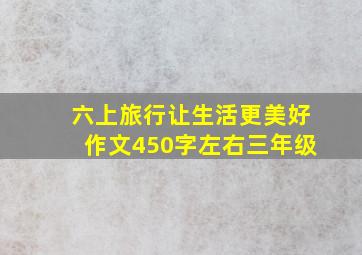 六上旅行让生活更美好作文450字左右三年级