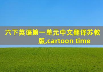 六下英语第一单元中文翻译苏教版,cartoon time