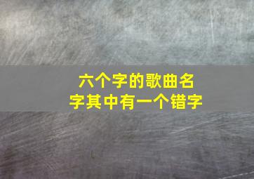 六个字的歌曲名字其中有一个错字