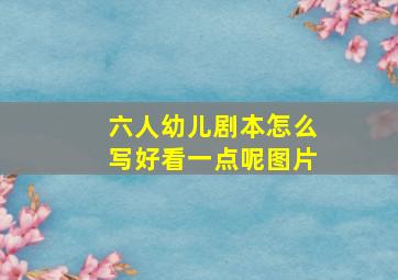 六人幼儿剧本怎么写好看一点呢图片