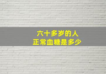 六十多岁的人正常血糖是多少