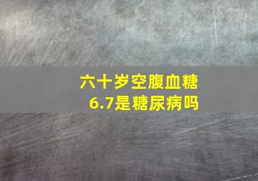 六十岁空腹血糖6.7是糖尿病吗