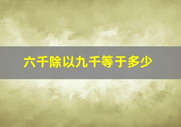 六千除以九千等于多少