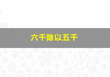 六千除以五千