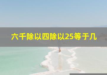 六千除以四除以25等于几