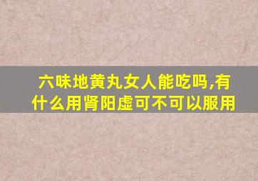 六味地黄丸女人能吃吗,有什么用肾阳虚可不可以服用