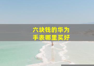 六块钱的华为手表哪里买好