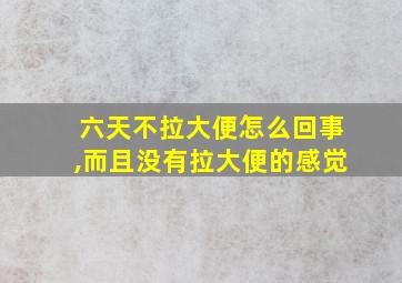 六天不拉大便怎么回事,而且没有拉大便的感觉