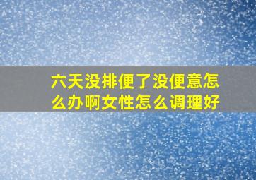 六天没排便了没便意怎么办啊女性怎么调理好