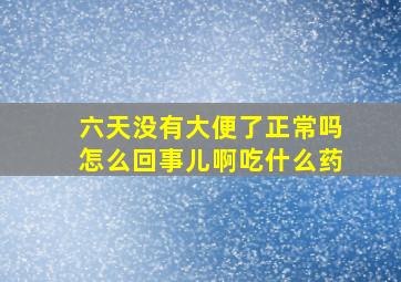 六天没有大便了正常吗怎么回事儿啊吃什么药