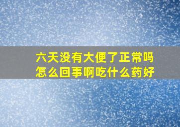 六天没有大便了正常吗怎么回事啊吃什么药好