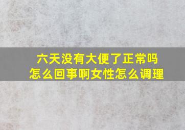 六天没有大便了正常吗怎么回事啊女性怎么调理