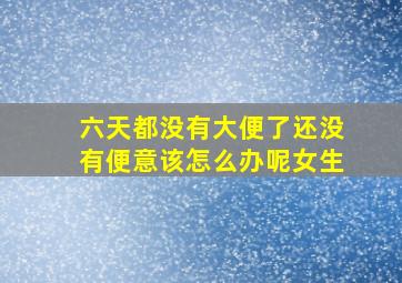 六天都没有大便了还没有便意该怎么办呢女生