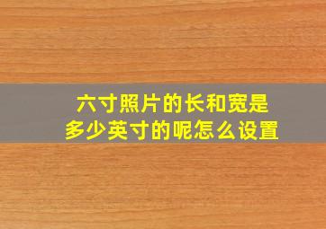 六寸照片的长和宽是多少英寸的呢怎么设置