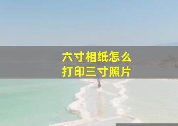 六寸相纸怎么打印三寸照片