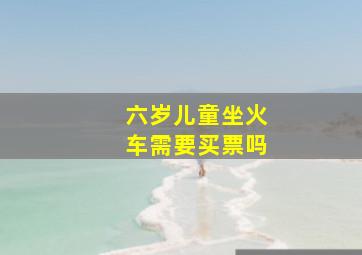 六岁儿童坐火车需要买票吗