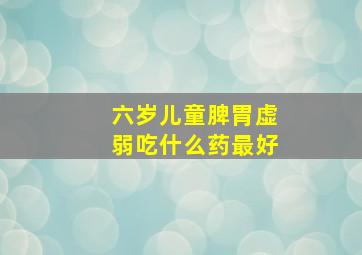 六岁儿童脾胃虚弱吃什么药最好