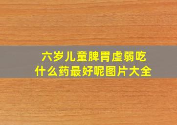 六岁儿童脾胃虚弱吃什么药最好呢图片大全