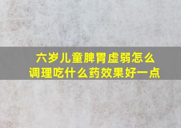 六岁儿童脾胃虚弱怎么调理吃什么药效果好一点